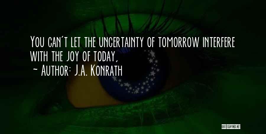 J.A. Konrath Quotes: You Can't Let The Uncertainty Of Tomorrow Interfere With The Joy Of Today,