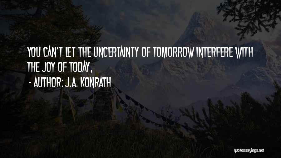 J.A. Konrath Quotes: You Can't Let The Uncertainty Of Tomorrow Interfere With The Joy Of Today,