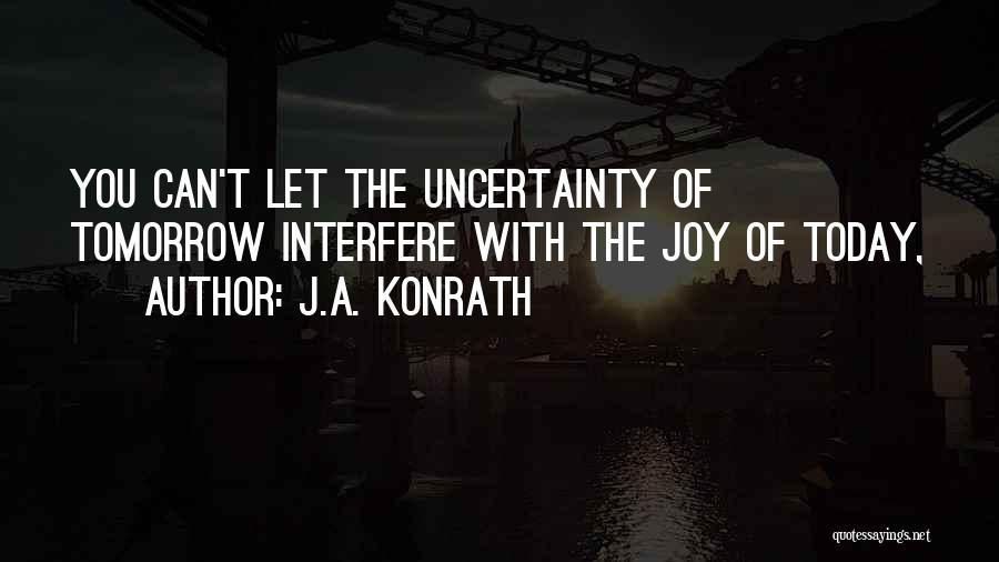 J.A. Konrath Quotes: You Can't Let The Uncertainty Of Tomorrow Interfere With The Joy Of Today,