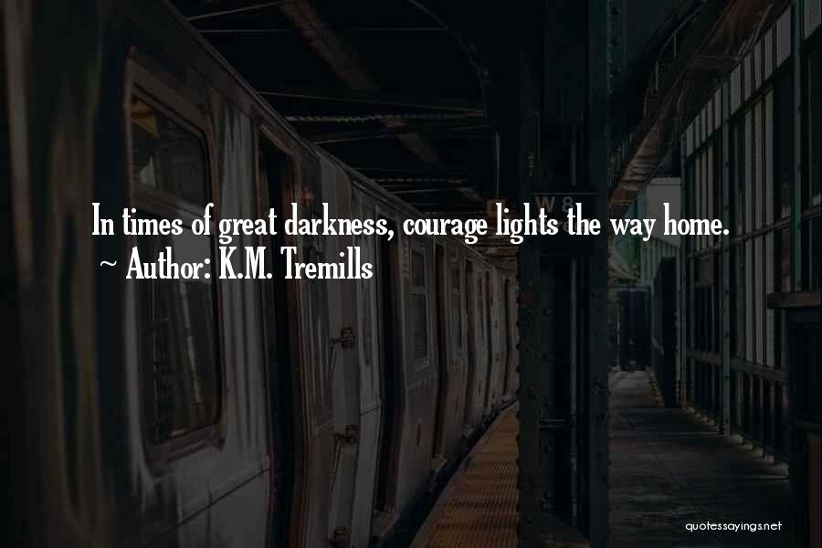 K.M. Tremills Quotes: In Times Of Great Darkness, Courage Lights The Way Home.