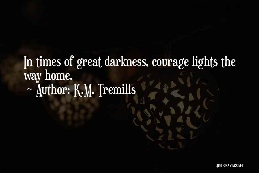 K.M. Tremills Quotes: In Times Of Great Darkness, Courage Lights The Way Home.