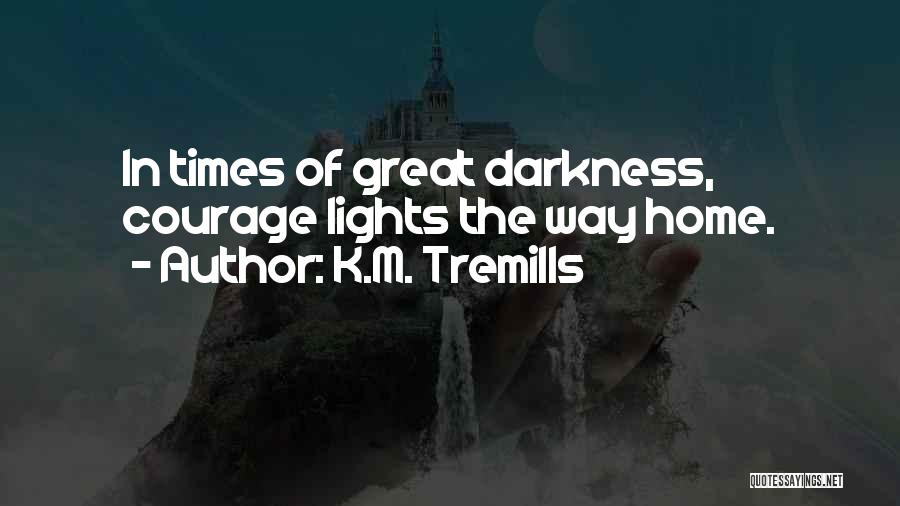 K.M. Tremills Quotes: In Times Of Great Darkness, Courage Lights The Way Home.