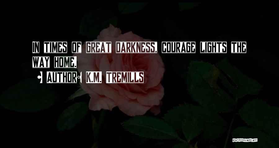 K.M. Tremills Quotes: In Times Of Great Darkness, Courage Lights The Way Home.