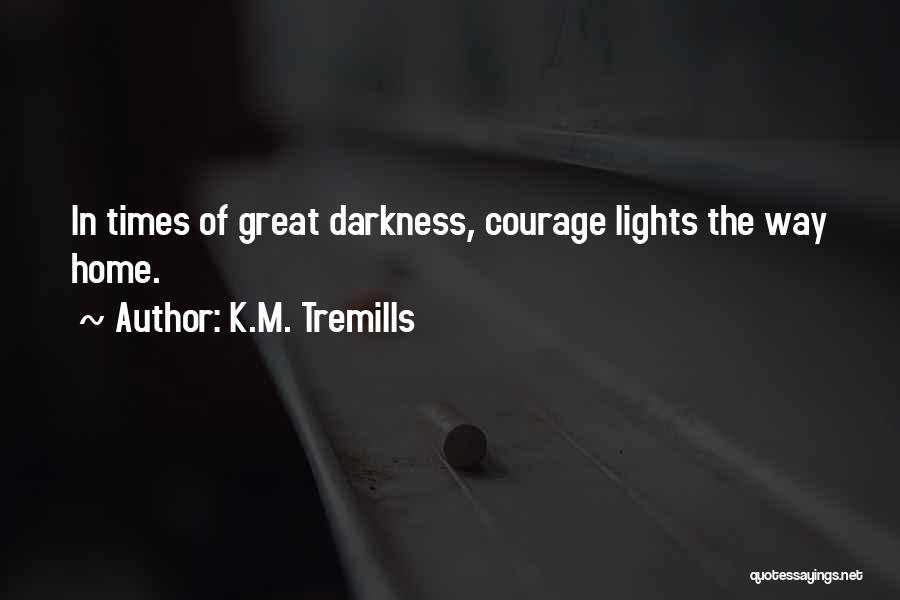 K.M. Tremills Quotes: In Times Of Great Darkness, Courage Lights The Way Home.