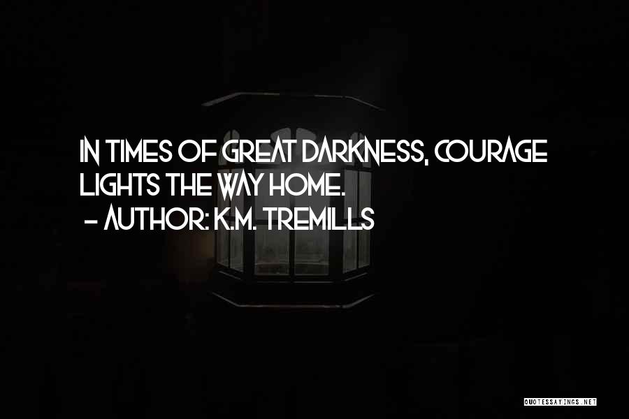 K.M. Tremills Quotes: In Times Of Great Darkness, Courage Lights The Way Home.