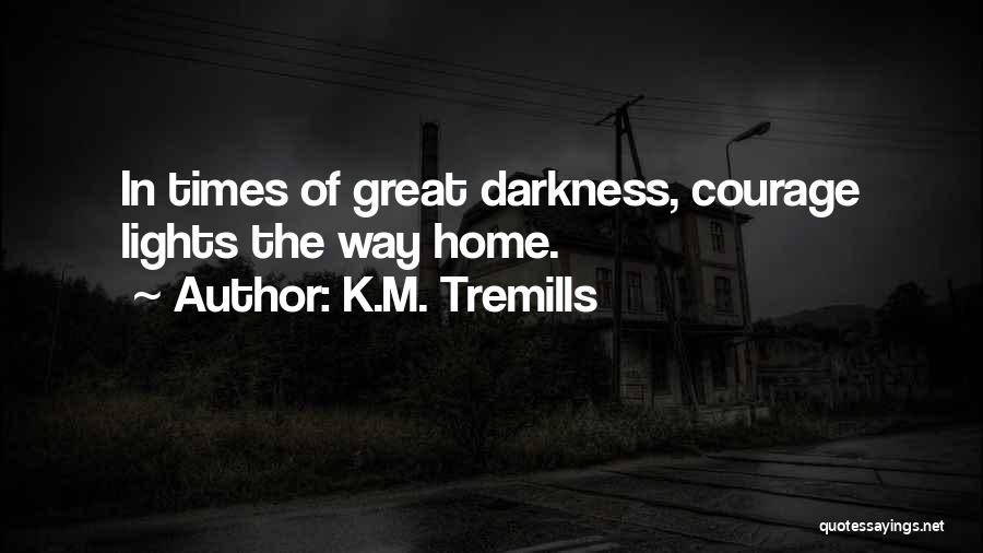 K.M. Tremills Quotes: In Times Of Great Darkness, Courage Lights The Way Home.