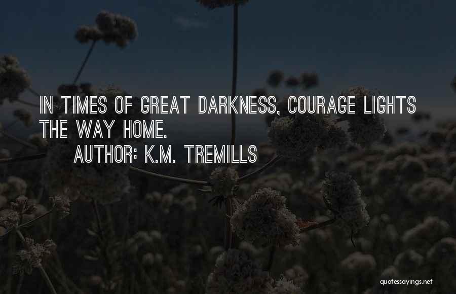 K.M. Tremills Quotes: In Times Of Great Darkness, Courage Lights The Way Home.