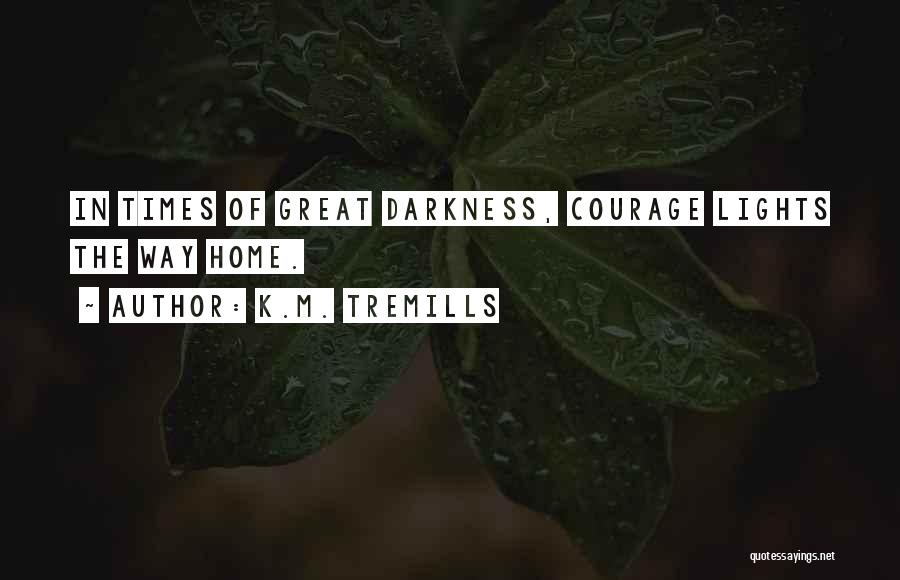 K.M. Tremills Quotes: In Times Of Great Darkness, Courage Lights The Way Home.
