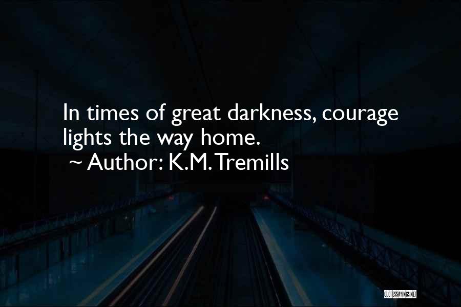 K.M. Tremills Quotes: In Times Of Great Darkness, Courage Lights The Way Home.