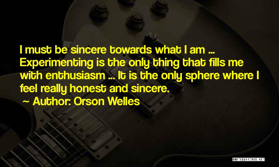 Orson Welles Quotes: I Must Be Sincere Towards What I Am ... Experimenting Is The Only Thing That Fills Me With Enthusiasm ...