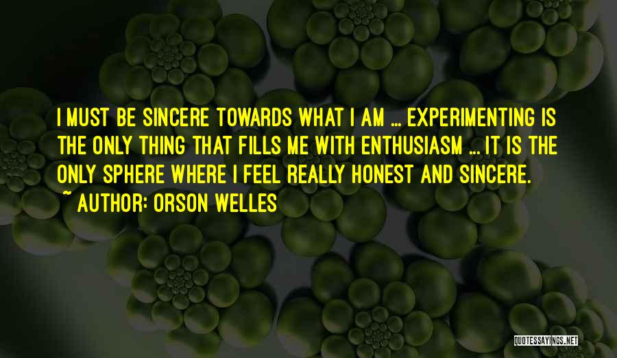 Orson Welles Quotes: I Must Be Sincere Towards What I Am ... Experimenting Is The Only Thing That Fills Me With Enthusiasm ...