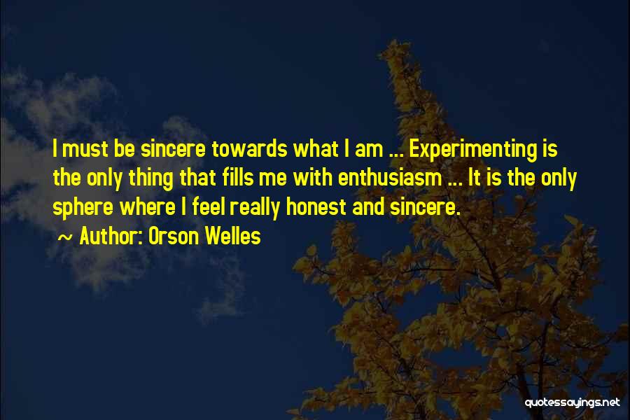 Orson Welles Quotes: I Must Be Sincere Towards What I Am ... Experimenting Is The Only Thing That Fills Me With Enthusiasm ...