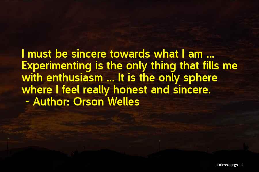Orson Welles Quotes: I Must Be Sincere Towards What I Am ... Experimenting Is The Only Thing That Fills Me With Enthusiasm ...
