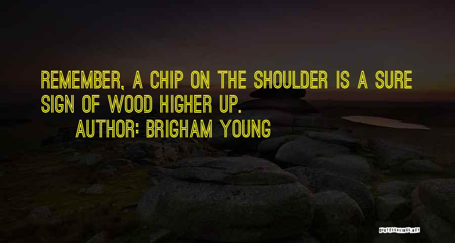 Brigham Young Quotes: Remember, A Chip On The Shoulder Is A Sure Sign Of Wood Higher Up.