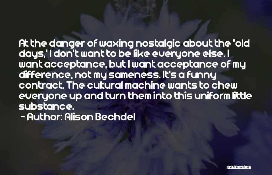 Alison Bechdel Quotes: At The Danger Of Waxing Nostalgic About The 'old Days,' I Don't Want To Be Like Everyone Else. I Want