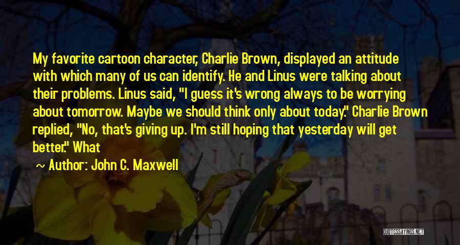 John C. Maxwell Quotes: My Favorite Cartoon Character, Charlie Brown, Displayed An Attitude With Which Many Of Us Can Identify. He And Linus Were