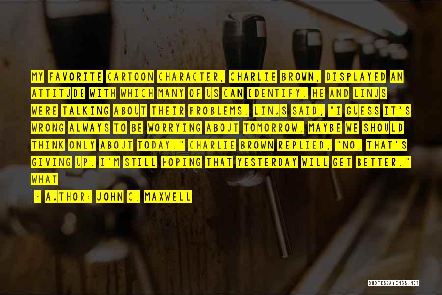 John C. Maxwell Quotes: My Favorite Cartoon Character, Charlie Brown, Displayed An Attitude With Which Many Of Us Can Identify. He And Linus Were