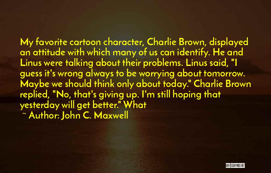 John C. Maxwell Quotes: My Favorite Cartoon Character, Charlie Brown, Displayed An Attitude With Which Many Of Us Can Identify. He And Linus Were