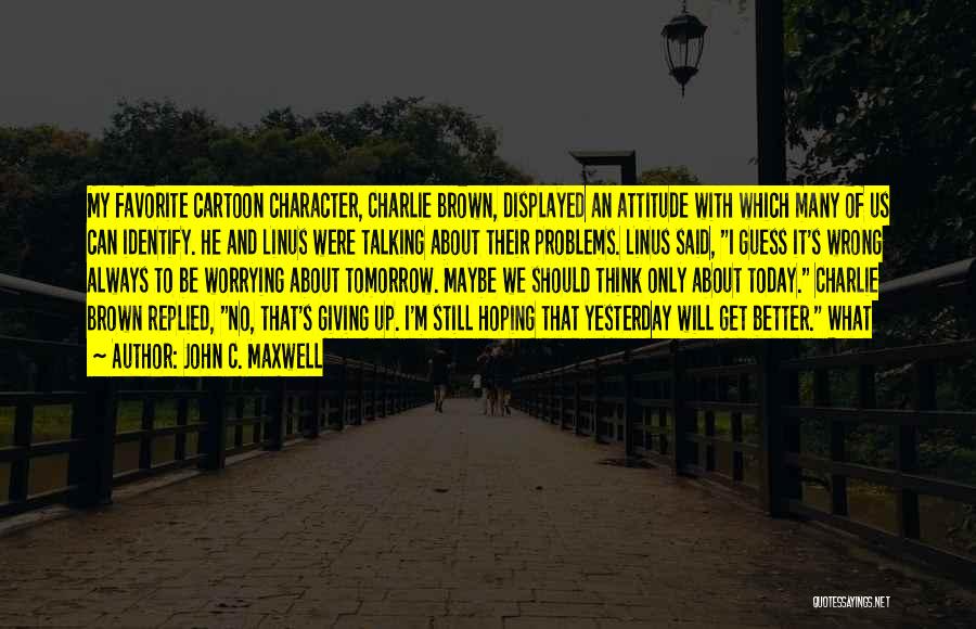 John C. Maxwell Quotes: My Favorite Cartoon Character, Charlie Brown, Displayed An Attitude With Which Many Of Us Can Identify. He And Linus Were