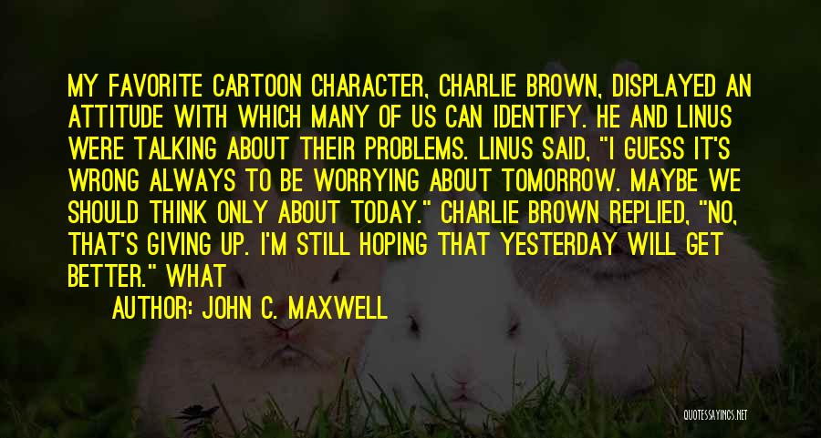 John C. Maxwell Quotes: My Favorite Cartoon Character, Charlie Brown, Displayed An Attitude With Which Many Of Us Can Identify. He And Linus Were