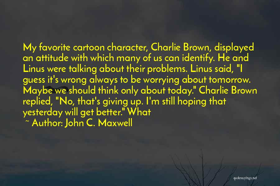 John C. Maxwell Quotes: My Favorite Cartoon Character, Charlie Brown, Displayed An Attitude With Which Many Of Us Can Identify. He And Linus Were