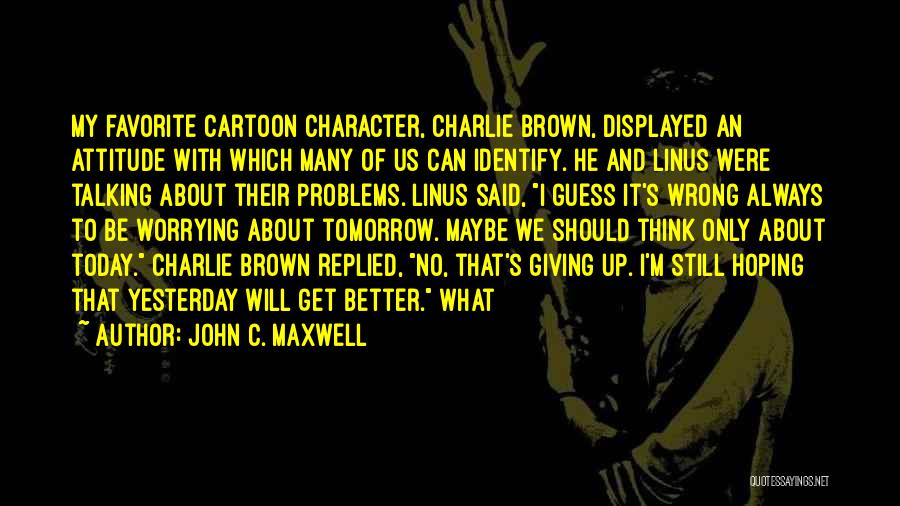 John C. Maxwell Quotes: My Favorite Cartoon Character, Charlie Brown, Displayed An Attitude With Which Many Of Us Can Identify. He And Linus Were