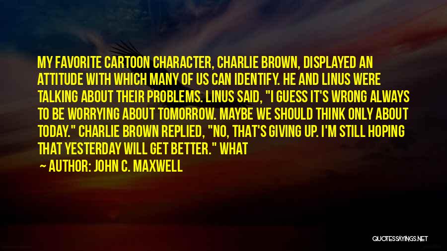 John C. Maxwell Quotes: My Favorite Cartoon Character, Charlie Brown, Displayed An Attitude With Which Many Of Us Can Identify. He And Linus Were