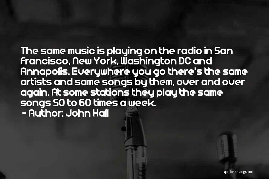 John Hall Quotes: The Same Music Is Playing On The Radio In San Francisco, New York, Washington Dc And Annapolis. Everywhere You Go