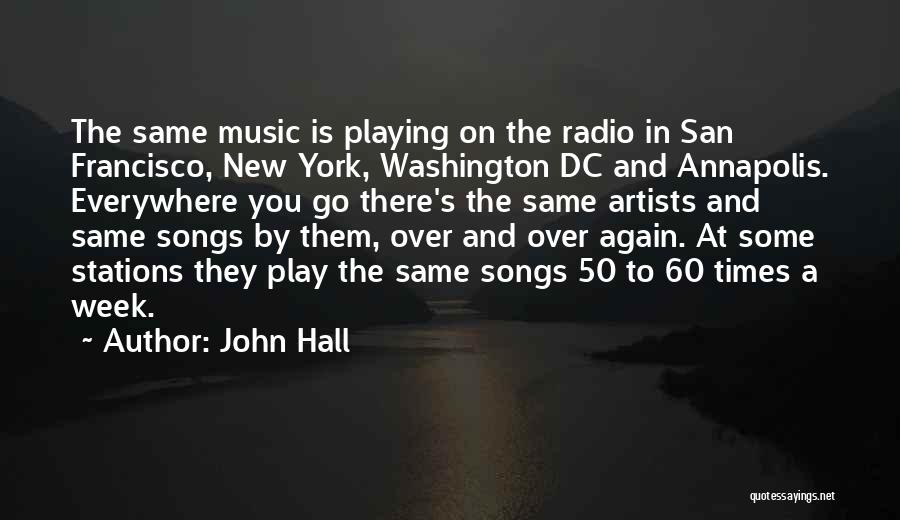 John Hall Quotes: The Same Music Is Playing On The Radio In San Francisco, New York, Washington Dc And Annapolis. Everywhere You Go