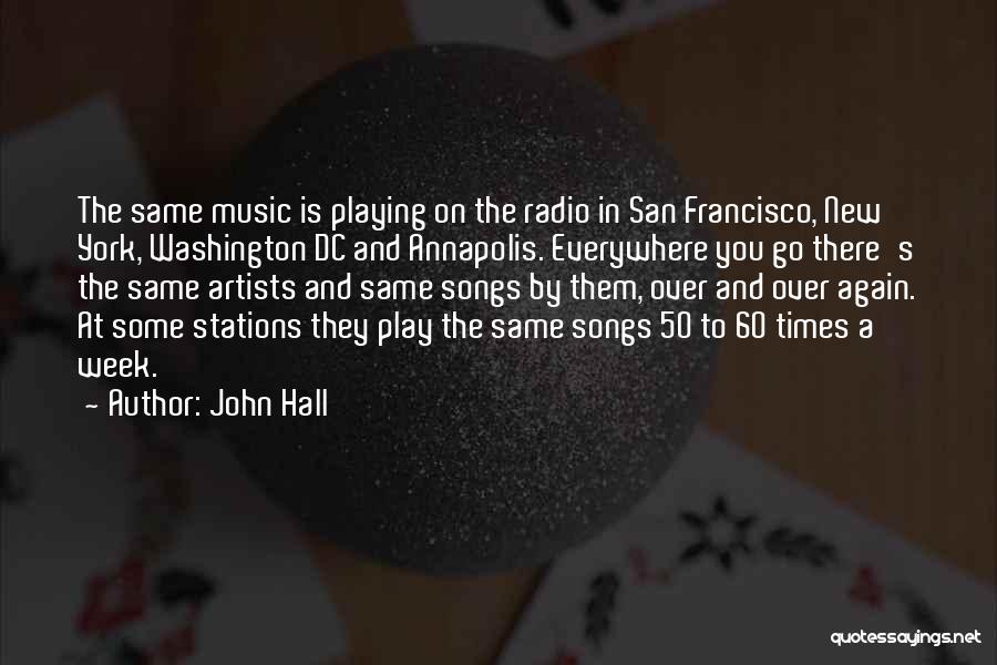 John Hall Quotes: The Same Music Is Playing On The Radio In San Francisco, New York, Washington Dc And Annapolis. Everywhere You Go