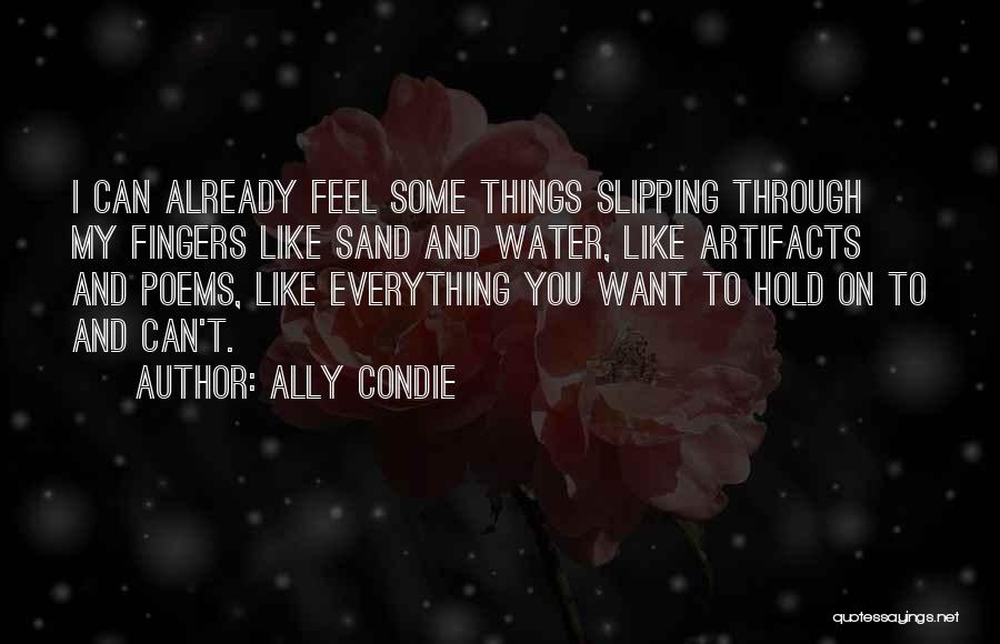 Ally Condie Quotes: I Can Already Feel Some Things Slipping Through My Fingers Like Sand And Water, Like Artifacts And Poems, Like Everything
