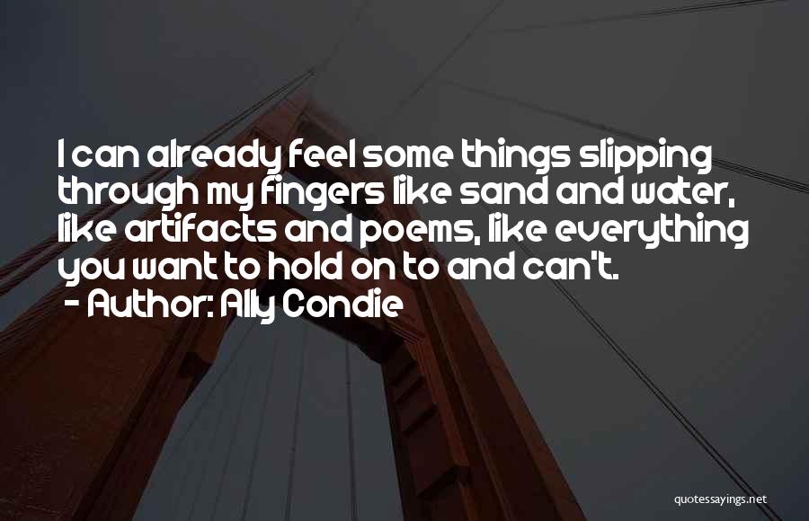 Ally Condie Quotes: I Can Already Feel Some Things Slipping Through My Fingers Like Sand And Water, Like Artifacts And Poems, Like Everything