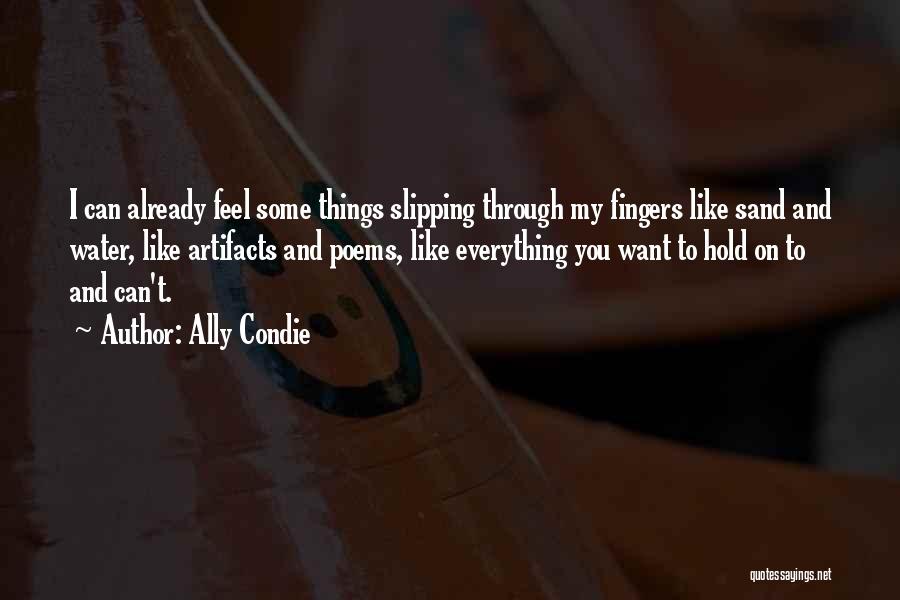 Ally Condie Quotes: I Can Already Feel Some Things Slipping Through My Fingers Like Sand And Water, Like Artifacts And Poems, Like Everything