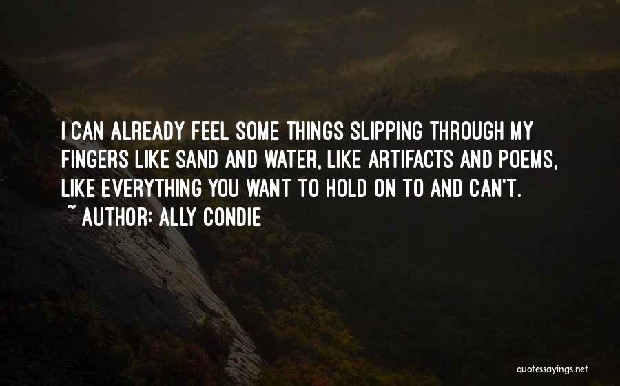 Ally Condie Quotes: I Can Already Feel Some Things Slipping Through My Fingers Like Sand And Water, Like Artifacts And Poems, Like Everything