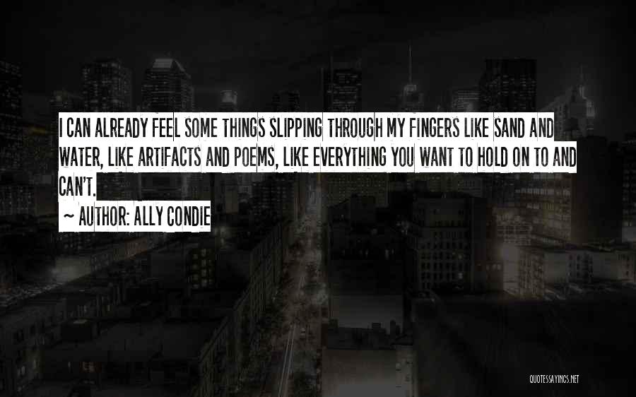 Ally Condie Quotes: I Can Already Feel Some Things Slipping Through My Fingers Like Sand And Water, Like Artifacts And Poems, Like Everything