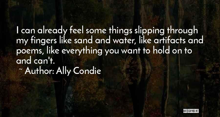 Ally Condie Quotes: I Can Already Feel Some Things Slipping Through My Fingers Like Sand And Water, Like Artifacts And Poems, Like Everything