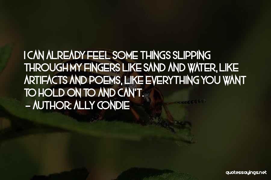 Ally Condie Quotes: I Can Already Feel Some Things Slipping Through My Fingers Like Sand And Water, Like Artifacts And Poems, Like Everything