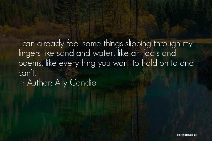 Ally Condie Quotes: I Can Already Feel Some Things Slipping Through My Fingers Like Sand And Water, Like Artifacts And Poems, Like Everything