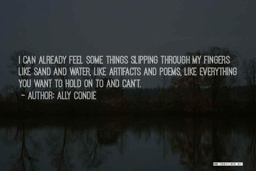 Ally Condie Quotes: I Can Already Feel Some Things Slipping Through My Fingers Like Sand And Water, Like Artifacts And Poems, Like Everything