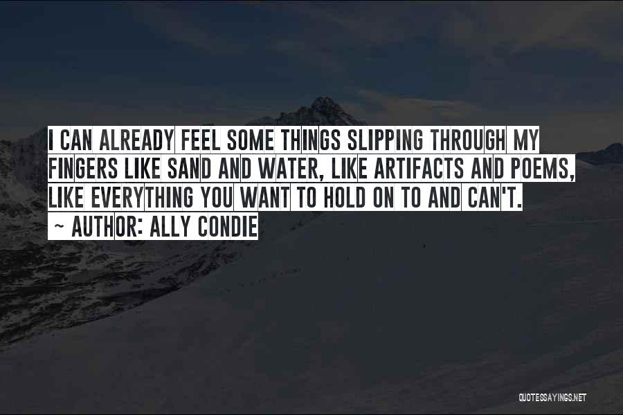 Ally Condie Quotes: I Can Already Feel Some Things Slipping Through My Fingers Like Sand And Water, Like Artifacts And Poems, Like Everything