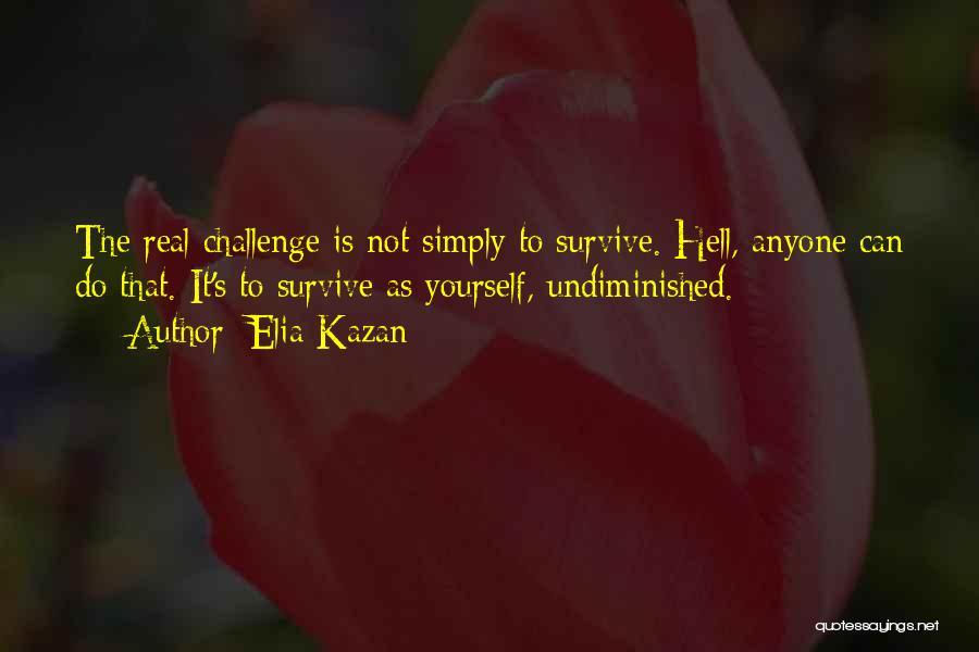Elia Kazan Quotes: The Real Challenge Is Not Simply To Survive. Hell, Anyone Can Do That. It's To Survive As Yourself, Undiminished.