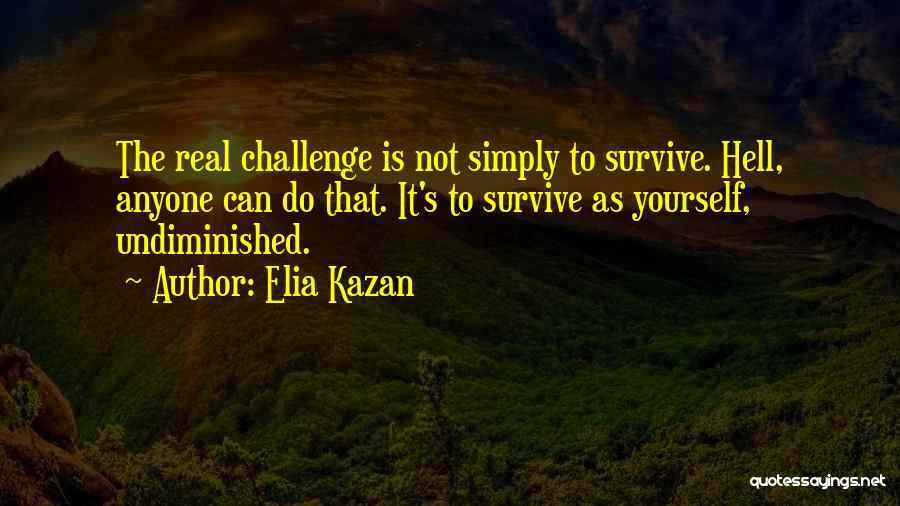 Elia Kazan Quotes: The Real Challenge Is Not Simply To Survive. Hell, Anyone Can Do That. It's To Survive As Yourself, Undiminished.