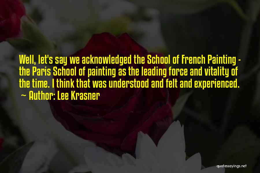 Lee Krasner Quotes: Well, Let's Say We Acknowledged The School Of French Painting - The Paris School Of Painting As The Leading Force