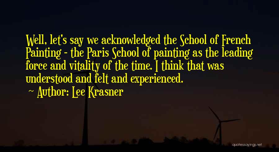 Lee Krasner Quotes: Well, Let's Say We Acknowledged The School Of French Painting - The Paris School Of Painting As The Leading Force