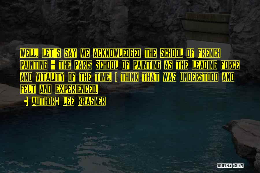 Lee Krasner Quotes: Well, Let's Say We Acknowledged The School Of French Painting - The Paris School Of Painting As The Leading Force