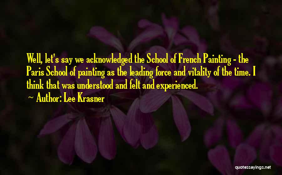 Lee Krasner Quotes: Well, Let's Say We Acknowledged The School Of French Painting - The Paris School Of Painting As The Leading Force