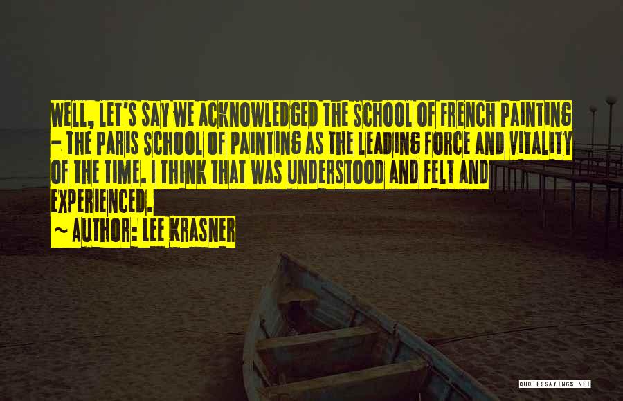 Lee Krasner Quotes: Well, Let's Say We Acknowledged The School Of French Painting - The Paris School Of Painting As The Leading Force