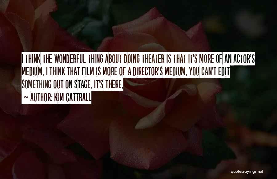 Kim Cattrall Quotes: I Think The Wonderful Thing About Doing Theater Is That It's More Of An Actor's Medium. I Think That Film