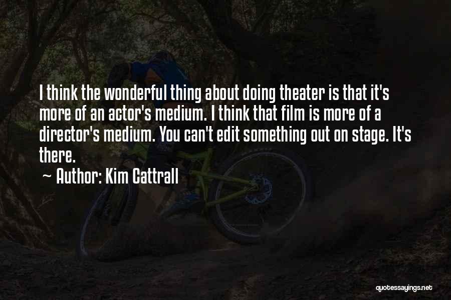 Kim Cattrall Quotes: I Think The Wonderful Thing About Doing Theater Is That It's More Of An Actor's Medium. I Think That Film