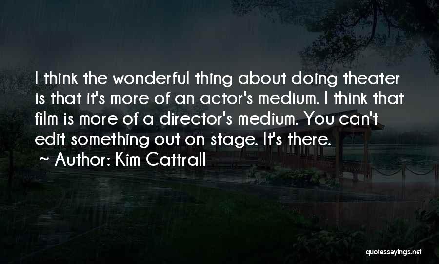 Kim Cattrall Quotes: I Think The Wonderful Thing About Doing Theater Is That It's More Of An Actor's Medium. I Think That Film